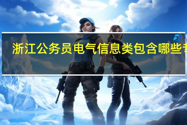 浙江公务员电气信息类包含哪些专业