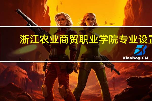 浙江农业商贸职业学院专业设置