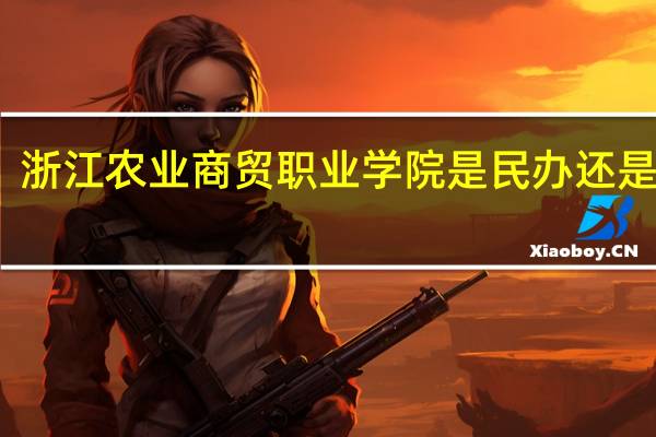 浙江农业商贸职业学院是民办还是公办