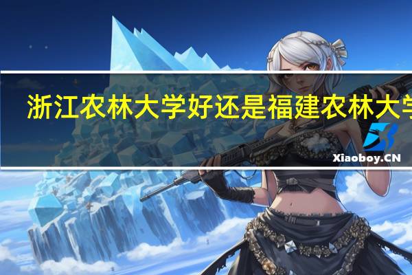 浙江农林大学好还是福建农林大学好