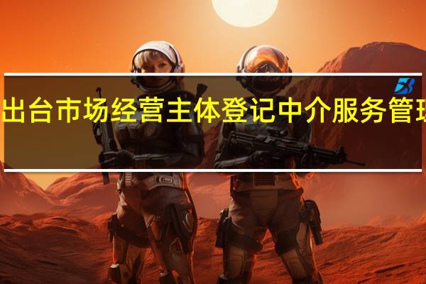 浙江出台市场经营主体登记中介服务管理暂行办法