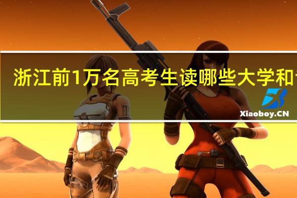 浙江前1万名高考生读哪些大学和专业