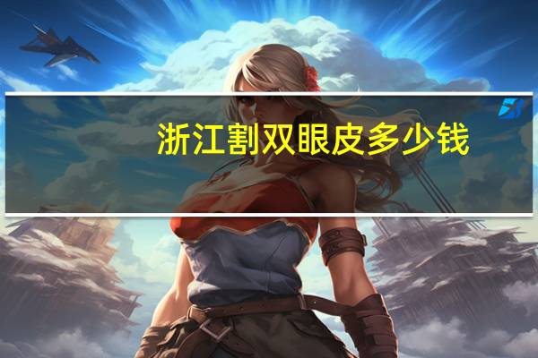 浙江割双眼皮多少钱？杭州三甲医院哪个割双眼皮好