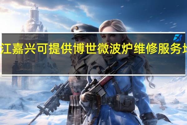 浙江嘉兴可提供博世微波炉维修服务地址在哪