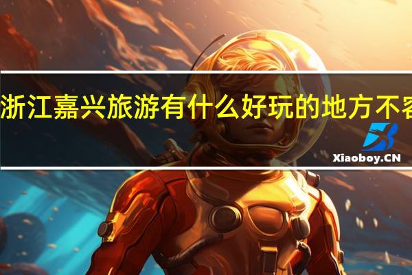浙江嘉兴旅游有什么好玩的地方不容错过