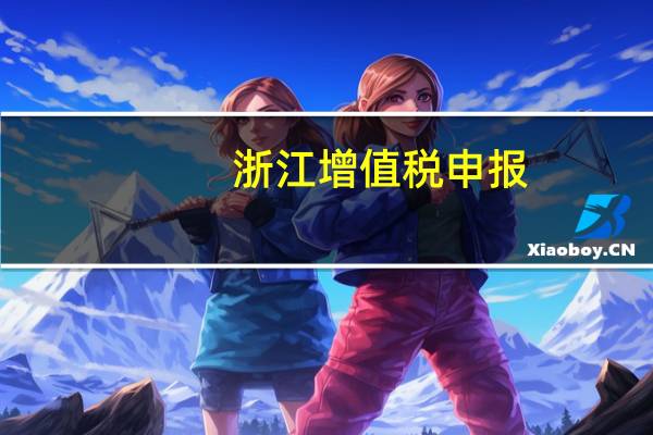 浙江增值税申报（浙江增值税申报）