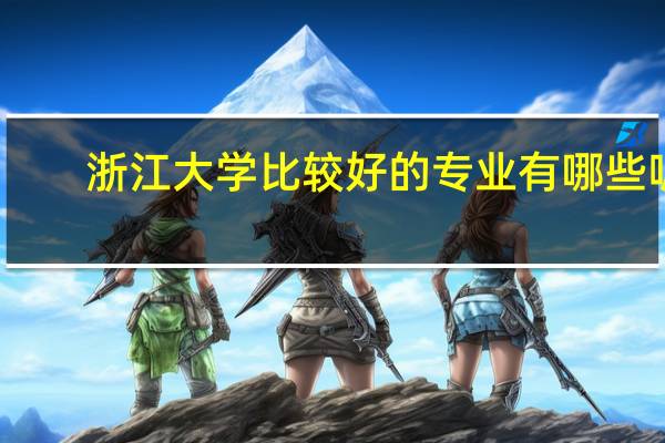 浙江大学比较好的专业有哪些呢