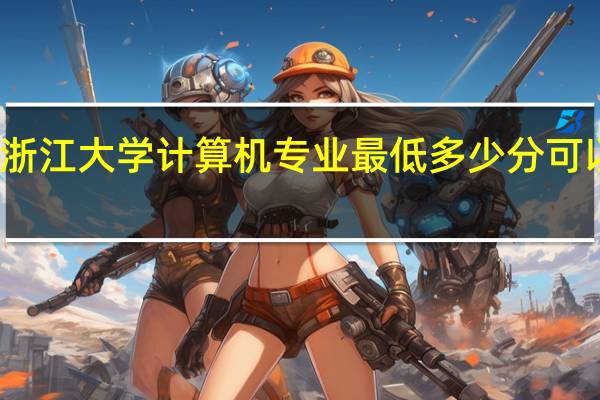 浙江大学计算机专业最低多少分可以报上
