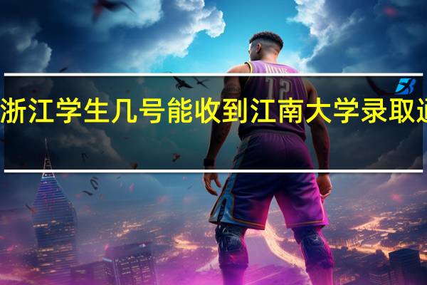 浙江学生几号能收到江南大学录取通知书