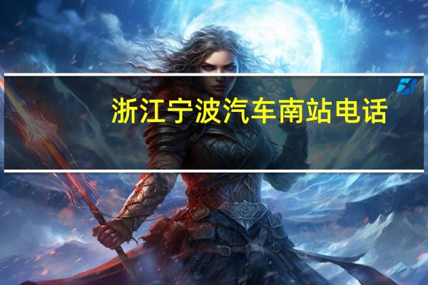 浙江宁波汽车南站电话（宁波汽车南站电话）