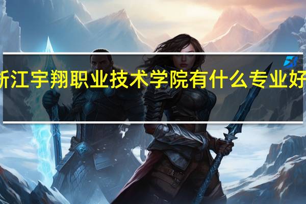 浙江宇翔职业技术学院有什么专业好就业吗