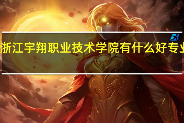 浙江宇翔职业技术学院有什么好专业推荐