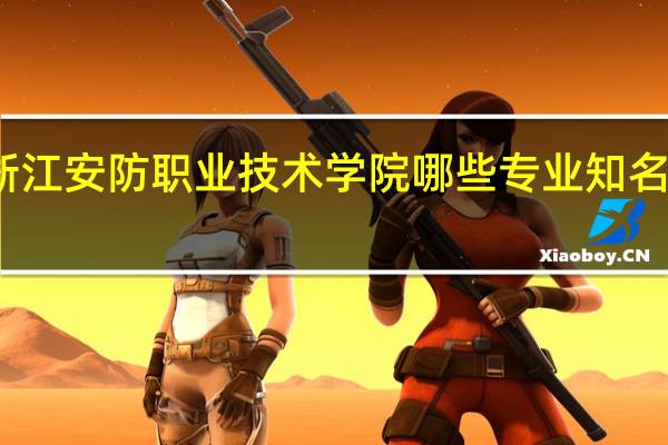 浙江安防职业技术学院哪些专业知名度很高