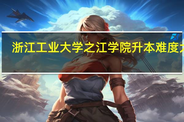 浙江工业大学之江学院升本难度大吗