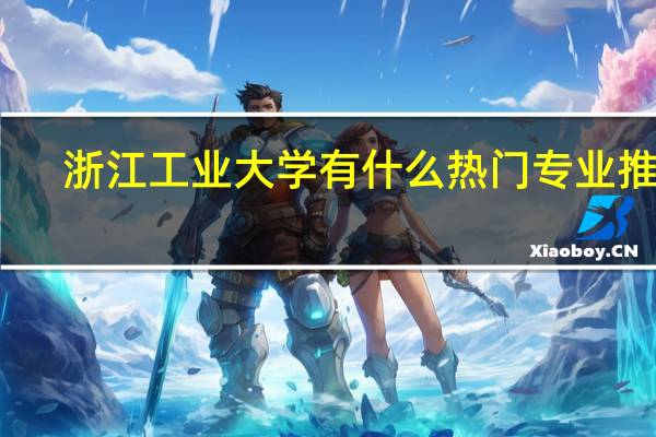 浙江工业大学有什么热门专业推荐