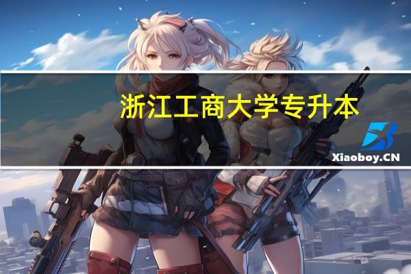浙江工商大学专升本（浙江工商大学怎么样）