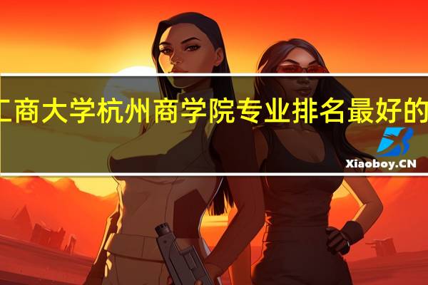 浙江工商大学杭州商学院专业排名 最好的专业有哪些