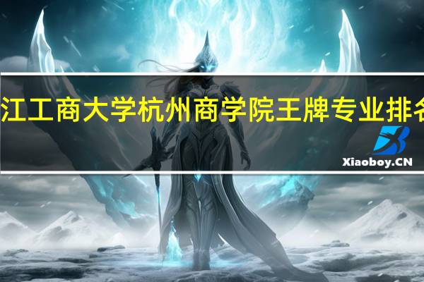 浙江工商大学杭州商学院王牌专业排名一览表