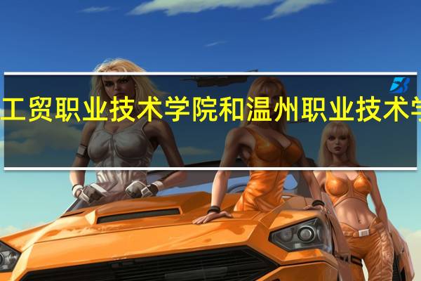 浙江工贸职业技术学院和温州职业技术学校哪个好,两所学校哪些专业比较不错，适合女生读。