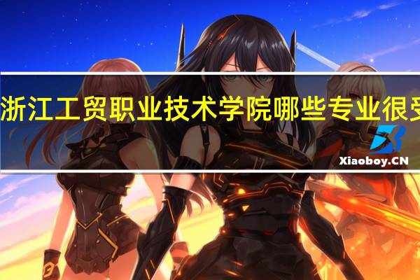 浙江工贸职业技术学院哪些专业很受欢迎