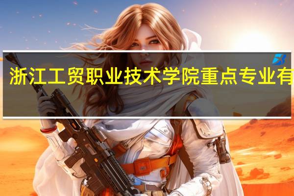 浙江工贸职业技术学院重点专业有哪些