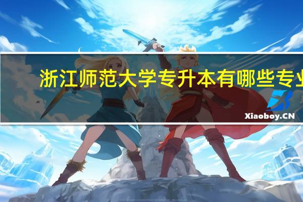 浙江师范大学专升本有哪些专业