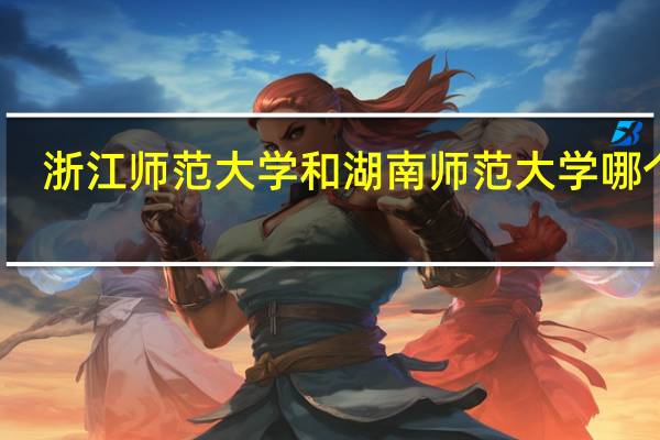 浙江师范大学和湖南师范大学哪个好