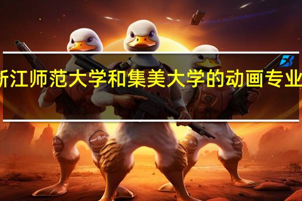 浙江师范大学和集美大学的动画专业哪个好