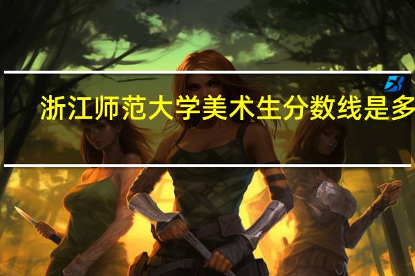 浙江师范大学美术生分数线是多少