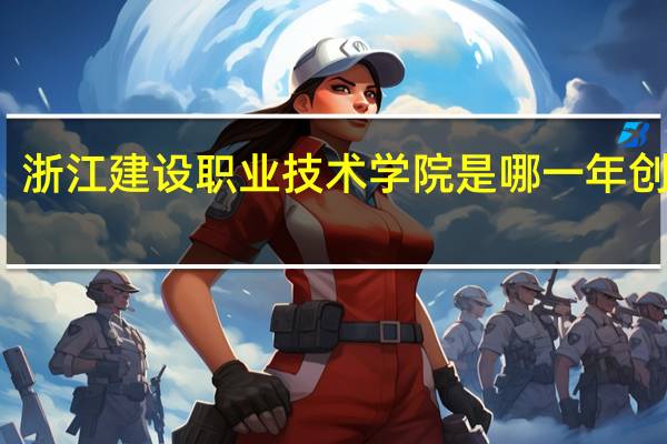浙江建设职业技术学院是哪一年创办的