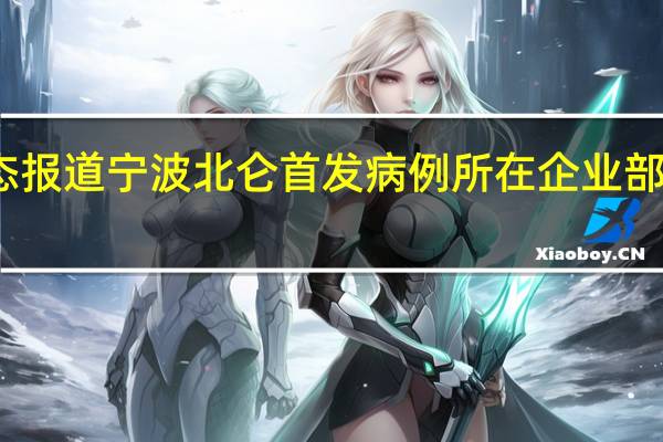 浙江最新疫情数据消息动态报道 宁波北仑首发病例所在企业部门三千余员工均已参照密接管理