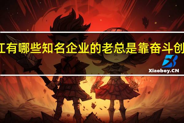 浙江有哪些知名企业的老总是靠奋斗创业起家的
