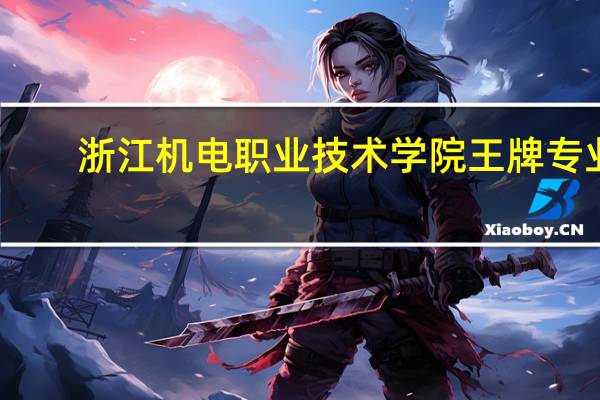 浙江机电职业技术学院王牌专业