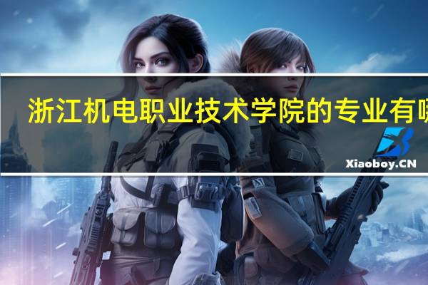 浙江机电职业技术学院的专业有哪些