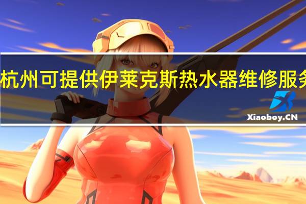 浙江杭州可提供伊莱克斯热水器维修服务地址在哪