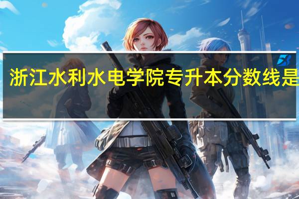 浙江水利水电学院专升本分数线是多少