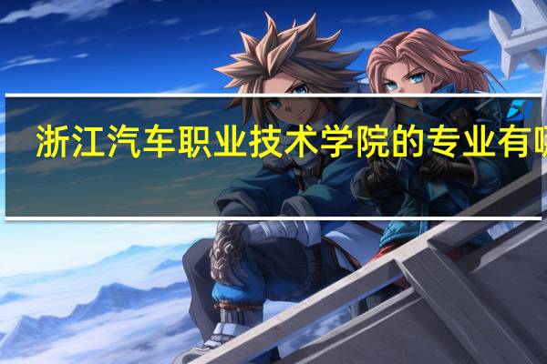 浙江汽车职业技术学院的专业有哪些
