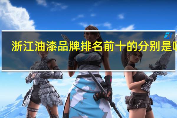浙江油漆品牌排名前十的分别是哪些
