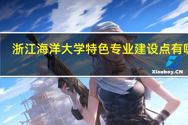 浙江海洋大学特色专业建设点有哪些