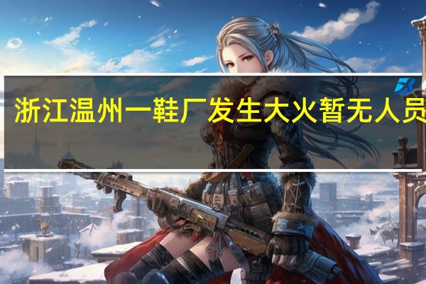 浙江温州一鞋厂发生大火暂无人员伤亡