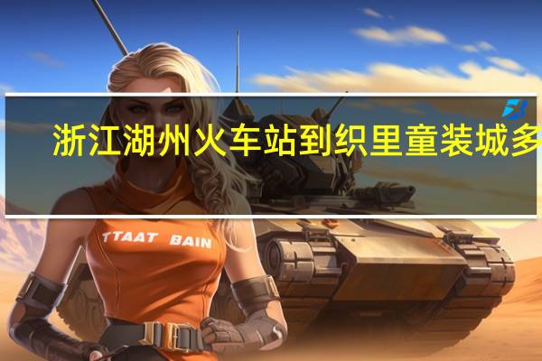 浙江湖州火车站到织里童装城多远（浙江湖州火车站）