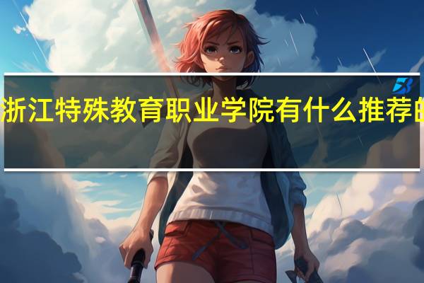 浙江特殊教育职业学院有什么推荐的专业
