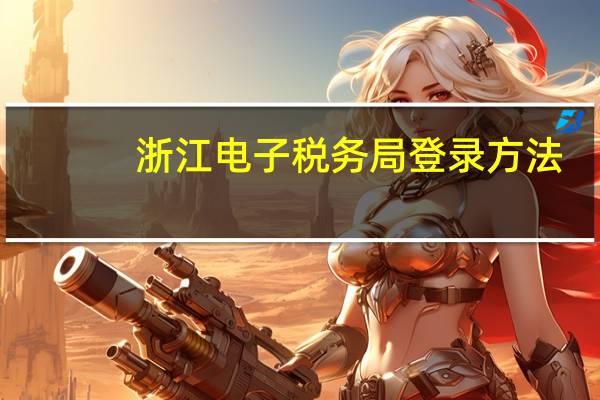 浙江电子税务局登录方法（浙江电子税务局登录密码）
