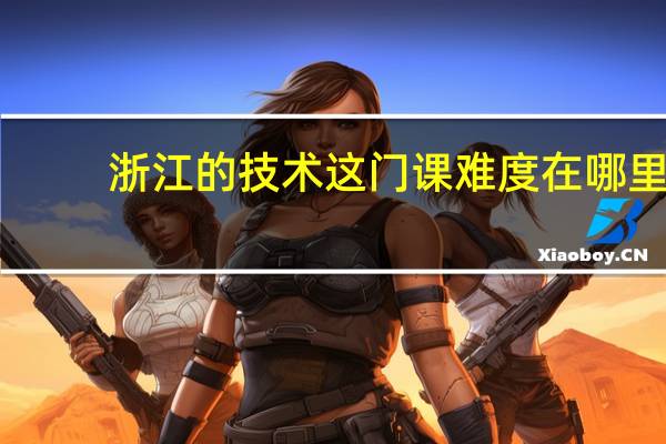浙江的技术这门课难度在哪里