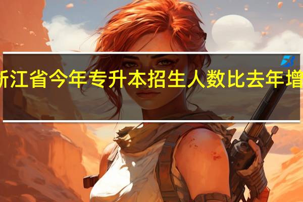 浙江省今年专升本招生人数比去年增加一倍,今年分数线会比去年底吗