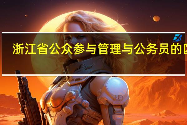 浙江省公众参与管理与公务员的区别