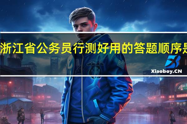 浙江省公务员行测好用的答题顺序是什么