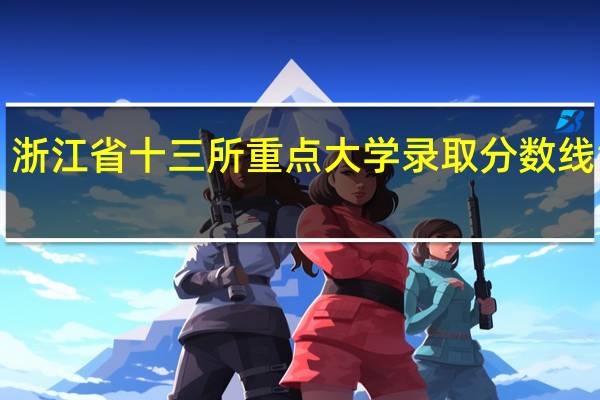 浙江省十三所重点大学录取分数线汇总！