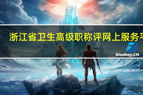 浙江省卫生高级职称评网上服务平台（浙江省卫生高级职称评审网上报送平台）