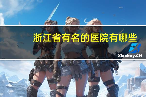 浙江省 有名的医院有哪些(浙江医学院校排名)